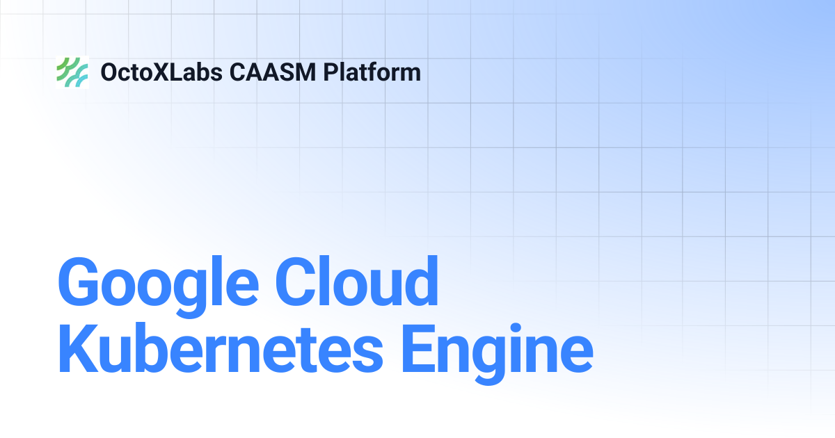 Google Cloud Kubernetes Engine | OctoXLabs CAASM Platform